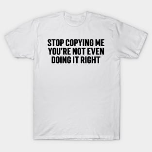 Stop Copying Me You're Not Even Doing It Right T-Shirt